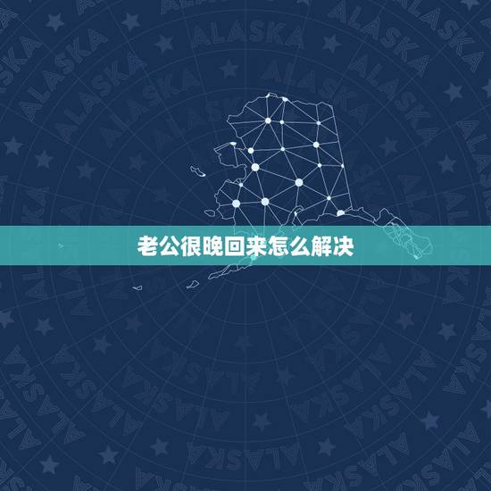 老公很晚回来怎么解决，我老公每天晚上都出去很晚才回来的，我该怎么办？