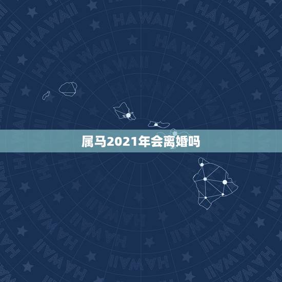 属马2021年会离婚吗,属马的2021年多大年龄 属马2021年会离婚吗,属马的2021年多大年龄