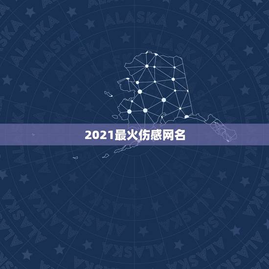 2021最火伤感网名,2021最潮网名 2021最火伤感网名,2021最潮网名
