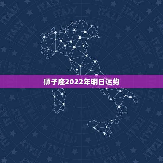 狮子座2022年明日运势,狮子座未来三年的运势? 狮子座2022年明日运势,狮子座未来三年的运势?