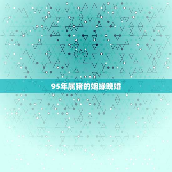 95年属猪的姻缘晚婚,95年属猪的最佳婚配 95年属猪的姻缘晚婚,95年属猪的最佳婚配
