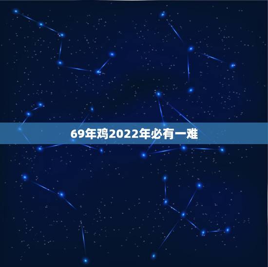 69年鸡2022年必有一难,69年鸡2022年运势如何 69年鸡2022年必有一难,69年鸡2022年运势如何