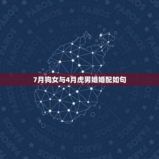 7月狗女与4月虎男婚婚配如句,属虎男生和属狗女生婚姻配吗 7月狗女与4月虎男婚婚配如句,属虎男生和属狗女生婚姻配吗