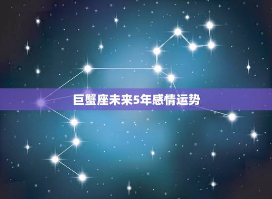 巨蟹座未来5年感情运势,巨蟹座未来五年运势 巨蟹座未来5年感情运势,巨蟹座未来五年运势