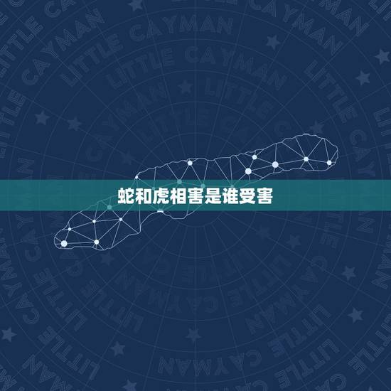 蛇和虎相害是谁受害,属虎和属蛇相冲么 蛇和虎相害是谁受害,属虎和属蛇相冲么