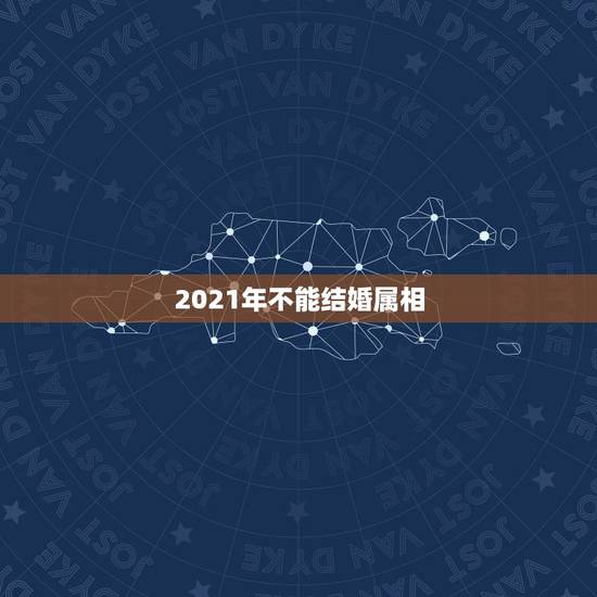 2021年不能结婚属相,2021年娶亲生肖克忌? 2021年不能结婚属相,2021年娶亲生肖克忌?