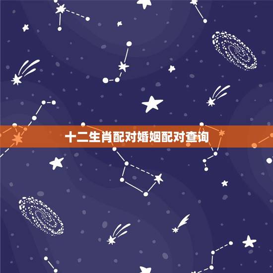 十二生肖配对婚姻配对查询，相信婚姻属相相配吗？