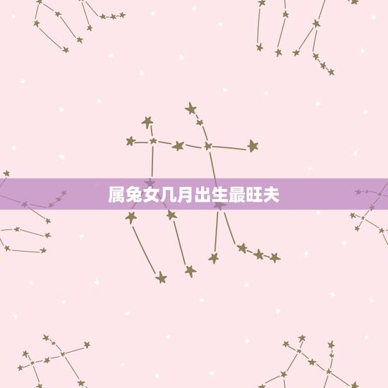 属兔女几月出生最旺夫,属兔女孩生在几月几点好 属兔女几月出生最旺夫,属兔女孩生在几月几点好