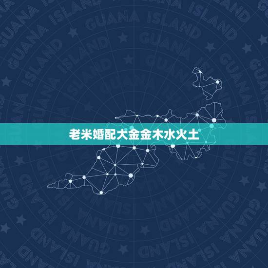 老米婚配大金金木水火土,顺历金木水火土相生相克婚配 老米婚配大金金木水火土,顺历金木水火土相生相克婚配