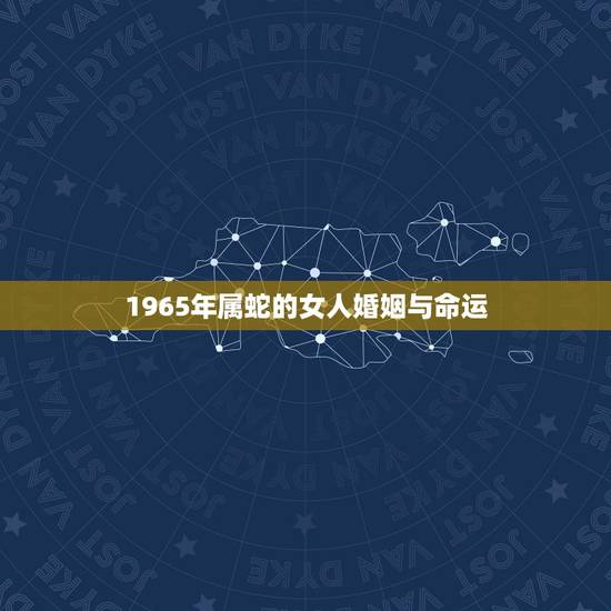 1965年属蛇的女人婚姻与命运,65年属蛇的女人今年每月婚姻感情运 1965年属蛇的女人婚姻与命运,65年属蛇的女人今年每月婚姻感情运