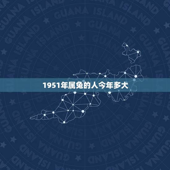 1951年属兔的人今年多大,牛年出生的今年几岁了 1951年属兔的人今年多大,牛年出生的今年几岁了