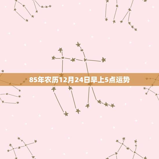 85年农历12月24日早上5点运势 85年农历12月24日早上5点运势