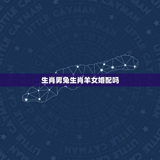 生肖男兔生肖羊女婚配吗,属兔男和属羊女配吗? 生肖男兔生肖羊女婚配吗,属兔男和属羊女配吗?