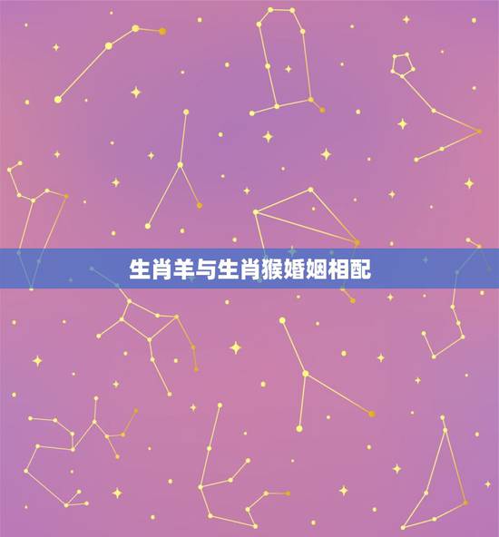 生肖羊与生肖猴婚姻相配,属猴和属羊的婚姻如何 生肖羊与生肖猴婚姻相配,属猴和属羊的婚姻如何