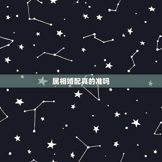 属相婚配真的准吗,属相配对可信吗? 属相婚配真的准吗,属相配对可信吗?