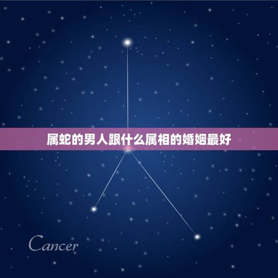 属蛇的男人跟什么属相的婚姻最好,属蛇男配什么属相好 属蛇的男人跟什么属相的婚姻最好,属蛇男配什么属相好