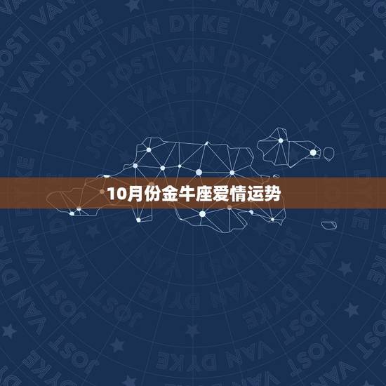 10月份金牛座爱情运势,金牛座10月份运势? 10月份金牛座爱情运势,金牛座10月份运势?