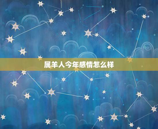 属羊人今年感情怎么样,属羊的男人对女人的感情 属羊人今年感情怎么样,属羊的男人对女人的感情