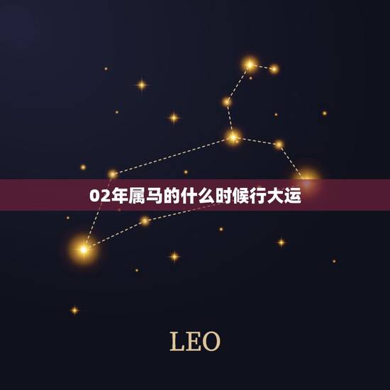 02年属马的什么时候行大运,2002年正月属马人财运 02年属马的什么时候行大运,2002年正月属马人财运