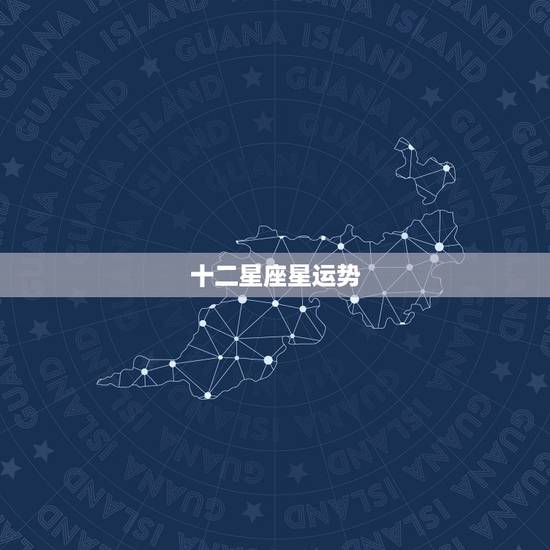 十二星座星运势,十二星座运势怎么样? 十二星座星运势,十二星座运势怎么样?