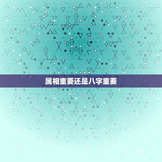 属相重要还是八字重要,合婚要用八字还是用属相 属相重要还是八字重要,合婚要用八字还是用属相
