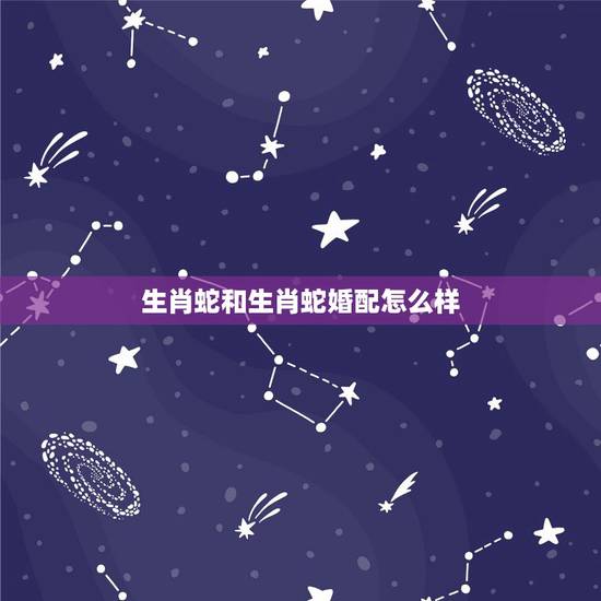 生肖蛇和生肖蛇婚配怎么样，属蛇的和属蛇的婚姻相配吗？