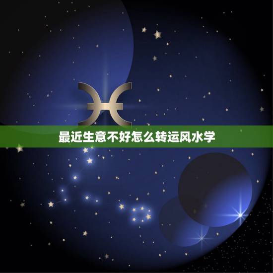 最近生意不好怎么转运风水学,公司生意不好怎么调理财运风水 最近生意不好怎么转运风水学,公司生意不好怎么调理财运风水