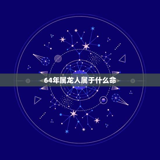 64年属龙人属于什么命,1964年属龙男一生命运 64年属龙人属于什么命,1964年属龙男一生命运