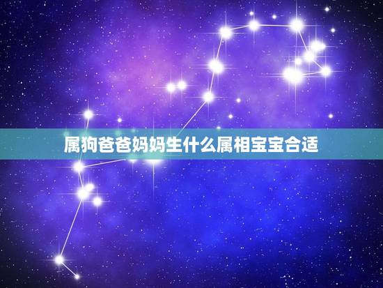 属狗爸爸妈妈生什么属相宝宝合适,爸爸属羊妈妈属狗生属什么的宝宝 属狗爸爸妈妈生什么属相宝宝合适,爸爸属羊妈妈属狗生属什么的宝宝
