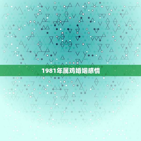 1981年属鸡婚姻感情,1981年属鸡的感情路 1981年属鸡婚姻感情,1981年属鸡的感情路