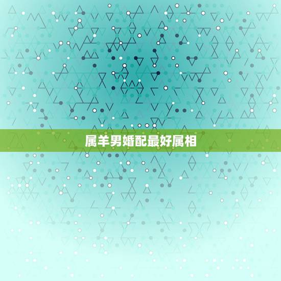 属羊男婚配最好属相，属羊的和哪个属相配