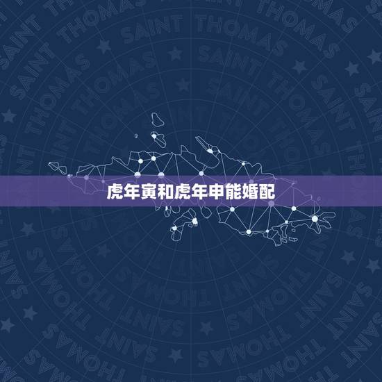 虎年寅和虎年申能婚配,属虎的今年多大 和什么属相最配 属虎的属相婚配表 虎年寅和虎年申能婚配,属虎的今年多大 和什么属相最配 属虎的属相婚配表