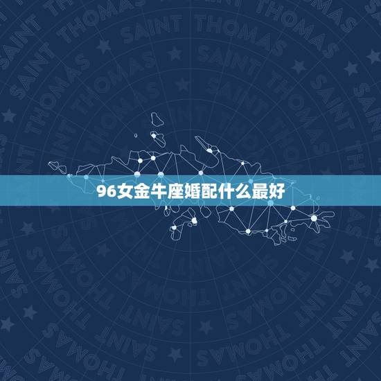 96女金牛座婚配什么最好,五月金牛座女1996年和什么星座最合适,年龄 96女金牛座婚配什么最好,五月金牛座女1996年和什么星座最合适,年龄