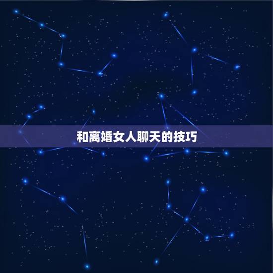 和离婚女人聊天的技巧，和离过婚女人聊天技巧
