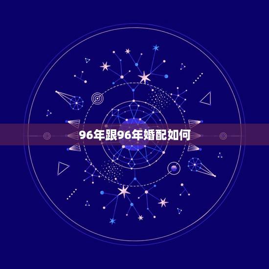 96年跟96年婚配如何,96年属鼠的和什么属相最配? 96年跟96年婚配如何,96年属鼠的和什么属相最配?