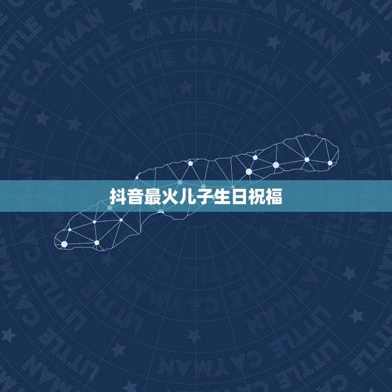 抖音最火儿子生日祝福，祝福儿子生日快乐的经典语句