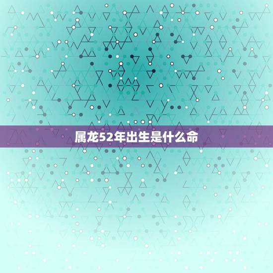 属龙52年出生是什么命,1952年属龙的五行是什么命 属龙52年出生是什么命,1952年属龙的五行是什么命