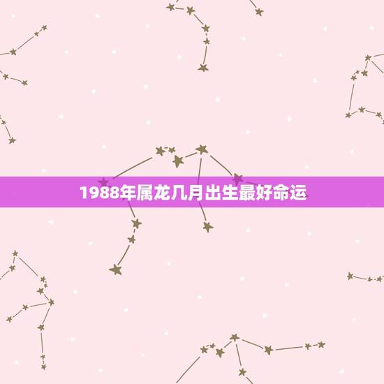 1988年属龙几月出生最好命运,1988年属龙的人六月生的命运 1988年属龙几月出生最好命运,1988年属龙的人六月生的命运