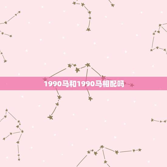 1990马和1990马相配吗,1990女马和1990男马 1990马和1990马相配吗,1990女马和1990男马