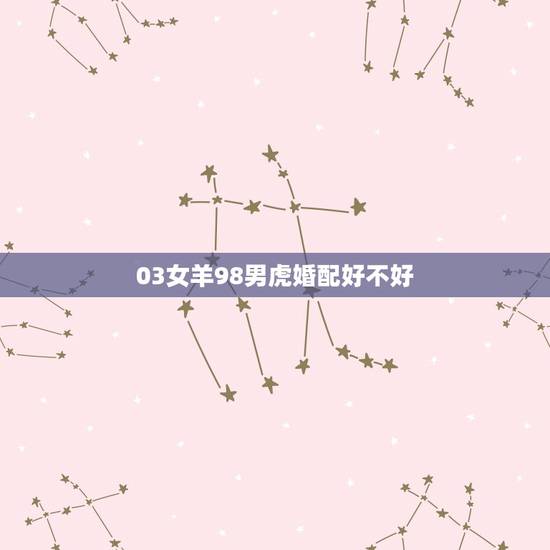 03女羊98男虎婚配好不好，属羊的女跟属虎的男的在一起不好吗？