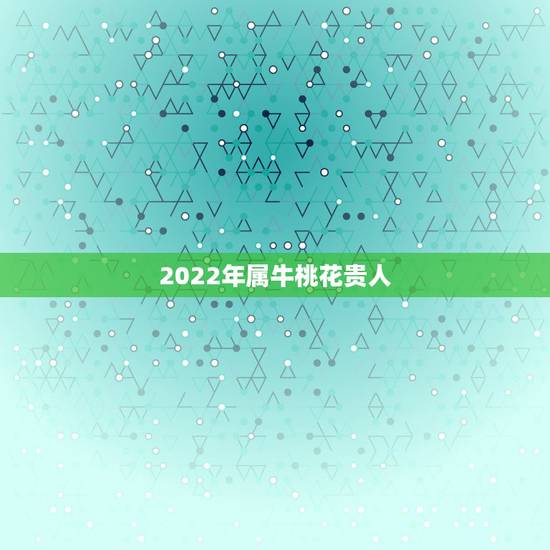 2022年属牛桃花贵人,2022 年生肖运势完整版 2022年属牛桃花贵人,2022 年生肖运势完整版