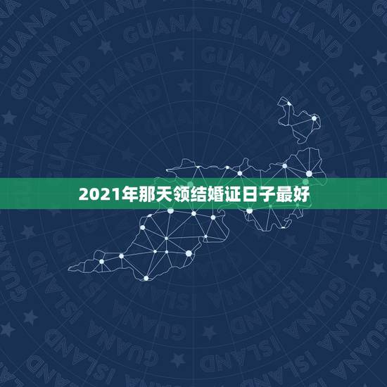 2021年那天领结婚证日子最好，2021年上已节领结婚证好吗？