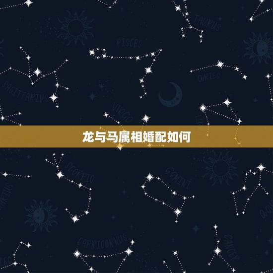龙与马属相婚配如何，龙和马的生肖婚姻配吗