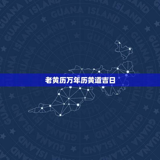 老黄历万年历黄道吉日,中华老黄历黄道吉日 老黄历万年历黄道吉日,中华老黄历黄道吉日