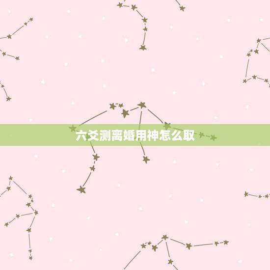 六爻测离婚用神怎么取，六爻父代子测婚姻，如何取用神