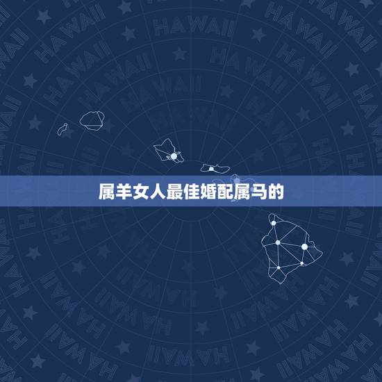 属羊女人最佳婚配属马的,属羊女的属相婚配表,女属羊和什么属相最配 属羊女人最佳婚配属马的,属羊女的属相婚配表,女属羊和什么属相最配