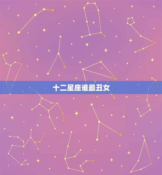 十二星座谁最丑女,十二星座谁长的最丑 十二星座谁最丑女,十二星座谁长的最丑