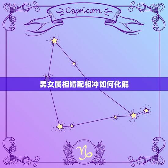 男女属相婚配相冲如何化解，属相婚配相合相冲相克表