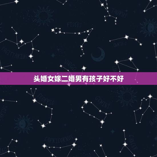 头婚女嫁二婚男有孩子好不好,头昏女嫁二婚男带两个儿子真的过不好吗 头婚女嫁二婚男有孩子好不好,头昏女嫁二婚男带两个儿子真的过不好吗