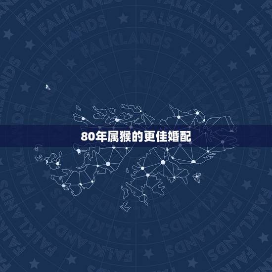 80年属猴的更佳婚配,80年的男的更佳婚配 80年属猴的更佳婚配,80年的男的更佳婚配